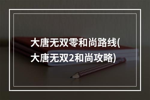 大唐无双零和尚路线(大唐无双2和尚攻略)