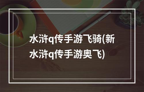 水浒q传手游飞骑(新水浒q传手游奥飞)