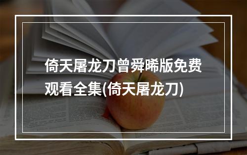 倚天屠龙刀曾舜晞版免费观看全集(倚天屠龙刀)