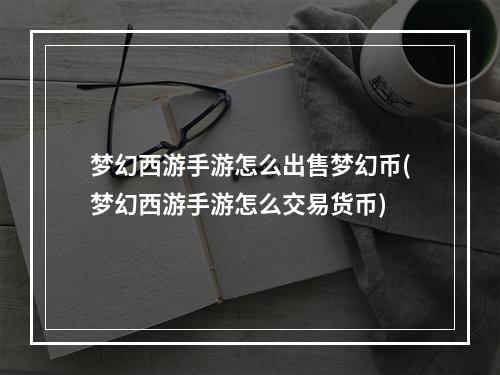 梦幻西游手游怎么出售梦幻币(梦幻西游手游怎么交易货币)