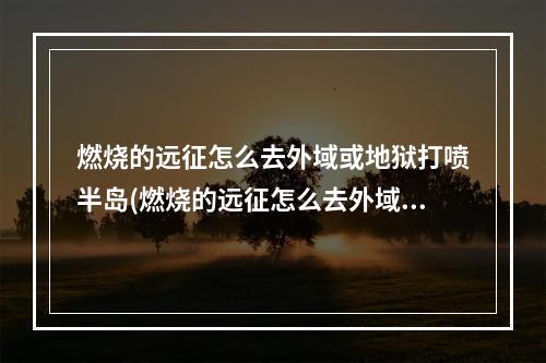 燃烧的远征怎么去外域或地狱打喷半岛(燃烧的远征怎么去外域)