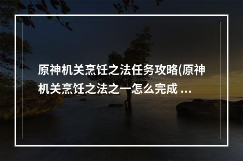 原神机关烹饪之法任务攻略(原神机关烹饪之法之一怎么完成 机关烹饪之法一过关)