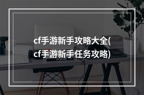 cf手游新手攻略大全(cf手游新手任务攻略)