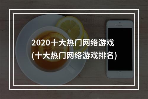 2020十大热门网络游戏(十大热门网络游戏排名)