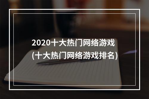 2020十大热门网络游戏(十大热门网络游戏排名)