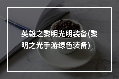 英雄之黎明光明装备(黎明之光手游绿色装备)