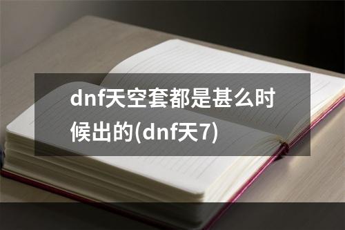 dnf天空套都是甚么时候出的(dnf天7)