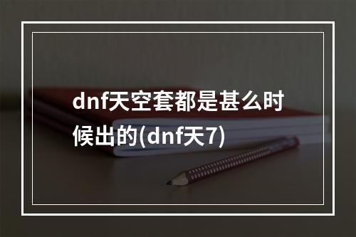 dnf天空套都是甚么时候出的(dnf天7)