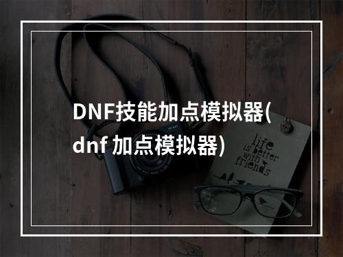 DNF技能加点模拟器(dnf 加点模拟器)