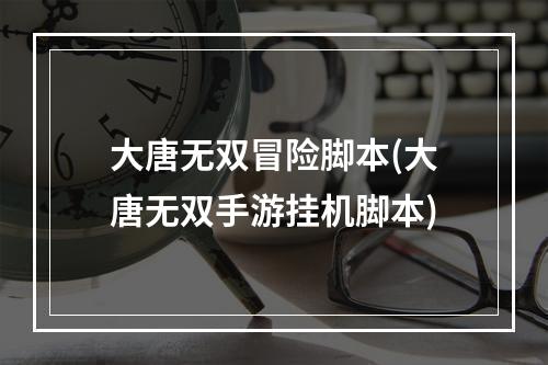 大唐无双冒险脚本(大唐无双手游挂机脚本)