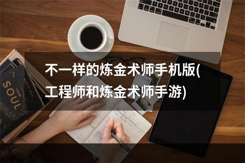 不一样的炼金术师手机版(工程师和炼金术师手游)