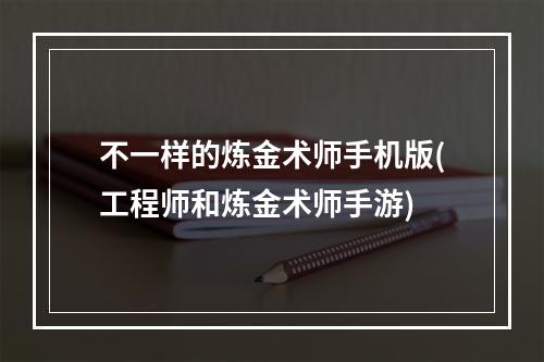 不一样的炼金术师手机版(工程师和炼金术师手游)