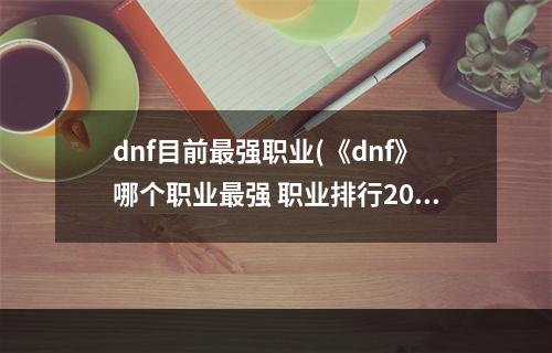 dnf目前最强职业(《dnf》哪个职业最强 职业排行2022最新排名 )