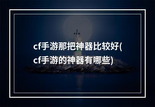 cf手游那把神器比较好(cf手游的神器有哪些)