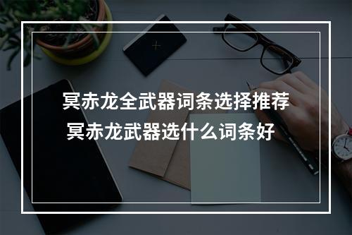 冥赤龙全武器词条选择推荐 冥赤龙武器选什么词条好