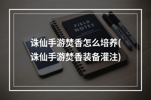 诛仙手游焚香怎么培养(诛仙手游焚香装备灌注)