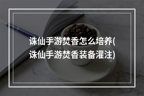 诛仙手游焚香怎么培养(诛仙手游焚香装备灌注)