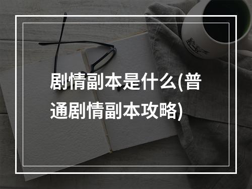 剧情副本是什么(普通剧情副本攻略)