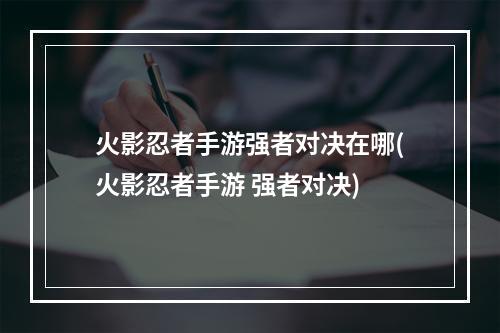 火影忍者手游强者对决在哪(火影忍者手游 强者对决)