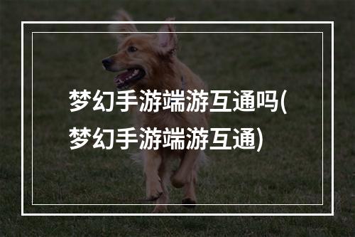 梦幻手游端游互通吗(梦幻手游端游互通)