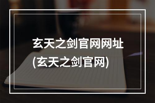 玄天之剑官网网址(玄天之剑官网)