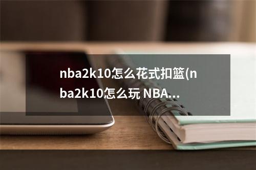 nba2k10怎么花式扣篮(nba2k10怎么玩 NBA2K10如何扣篮 扣篮技巧详解)