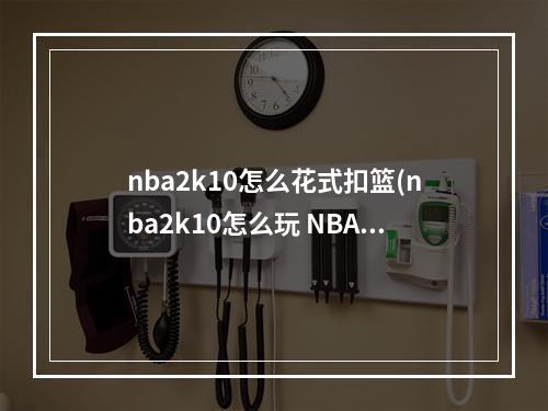 nba2k10怎么花式扣篮(nba2k10怎么玩 NBA2K10如何扣篮 扣篮技巧详解)