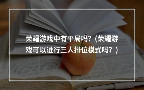 荣耀游戏中有平局吗？(荣耀游戏可以进行三人排位模式吗？)