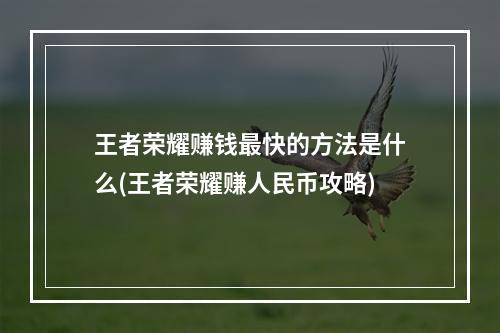 王者荣耀赚钱最快的方法是什么(王者荣耀赚人民币攻略)