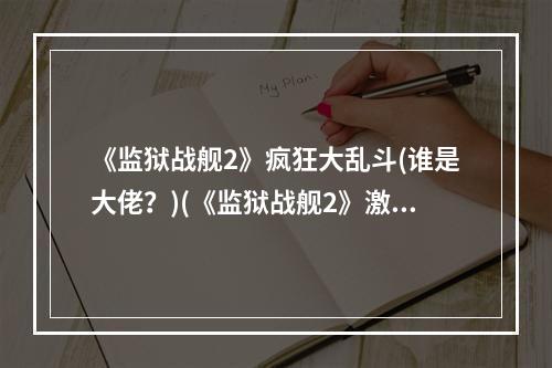 《监狱战舰2》疯狂大乱斗(谁是大佬？)(《监狱战舰2》激情对决，谁能称雄天下？)