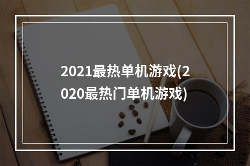 2021最热单机游戏(2020最热门单机游戏)