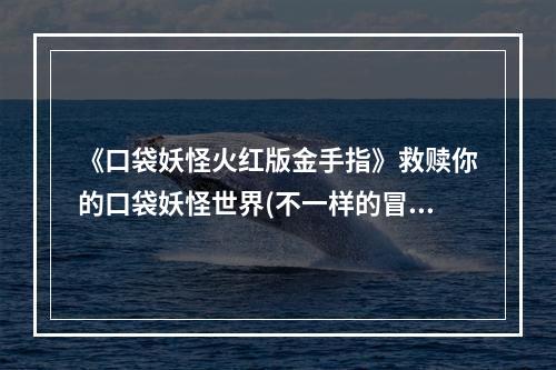 《口袋妖怪火红版金手指》救赎你的口袋妖怪世界(不一样的冒险之旅体验口袋妖怪火红版金手指的刺激挑战)