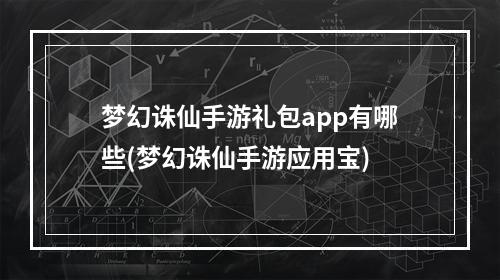 梦幻诛仙手游礼包app有哪些(梦幻诛仙手游应用宝)