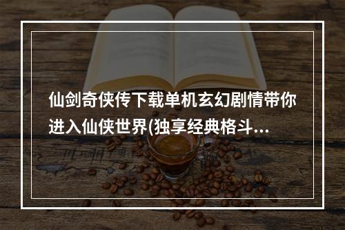 仙剑奇侠传下载单机玄幻剧情带你进入仙侠世界(独享经典格斗与角色扮演)