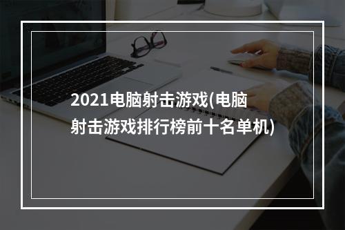 2021电脑射击游戏(电脑射击游戏排行榜前十名单机)