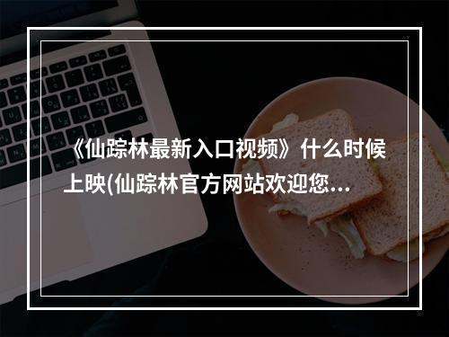 《仙踪林最新入口视频》什么时候上映(仙踪林官方网站欢迎您老狼信息网)