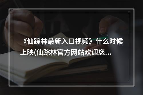 《仙踪林最新入口视频》什么时候上映(仙踪林官方网站欢迎您老狼信息网)