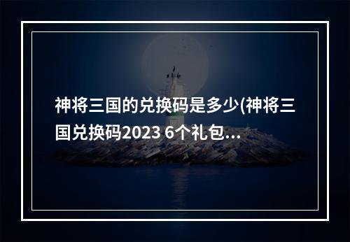 神将三国的兑换码是多少(神将三国兑换码2023 6个礼包码最新)