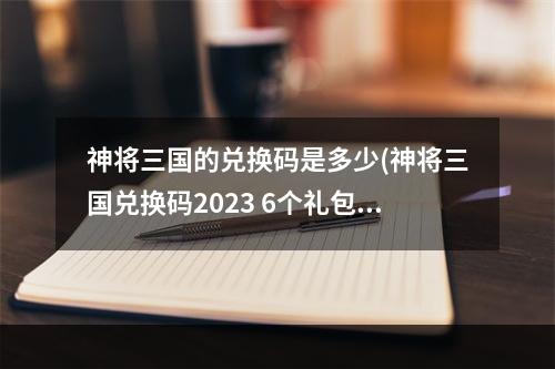 神将三国的兑换码是多少(神将三国兑换码2023 6个礼包码最新)