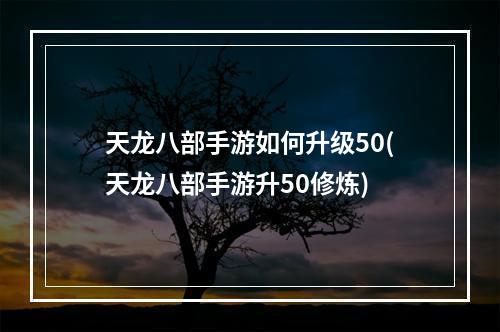 天龙八部手游如何升级50(天龙八部手游升50修炼)