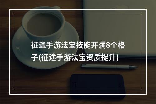 征途手游法宝技能开满8个格子(征途手游法宝资质提升)