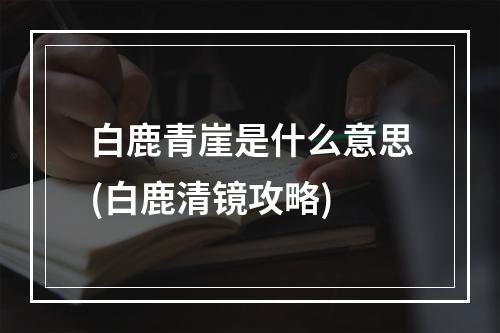 白鹿青崖是什么意思(白鹿清镜攻略)