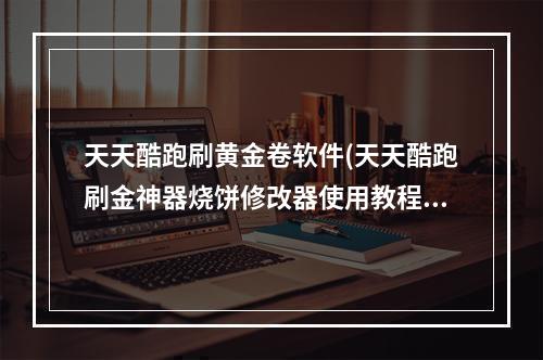 天天酷跑刷黄金卷软件(天天酷跑刷金神器烧饼修改器使用教程稳定安全无异常)