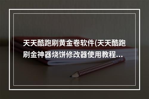 天天酷跑刷黄金卷软件(天天酷跑刷金神器烧饼修改器使用教程稳定安全无异常)