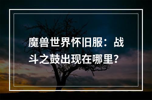 魔兽世界怀旧服：战斗之鼓出现在哪里？