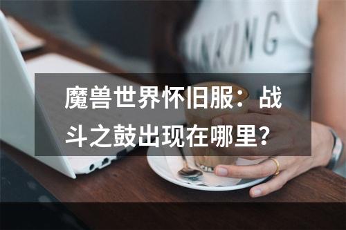 魔兽世界怀旧服：战斗之鼓出现在哪里？