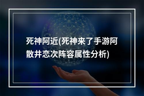 死神阿近(死神来了手游阿散井恋次阵容属性分析)