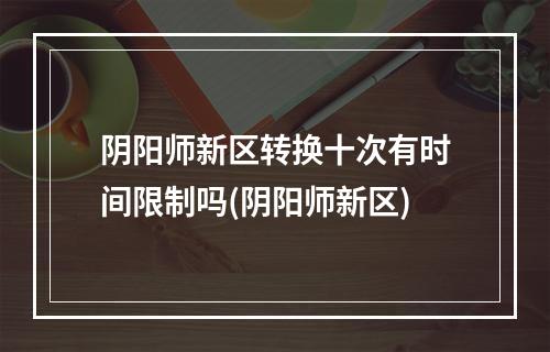 阴阳师新区转换十次有时间限制吗(阴阳师新区)