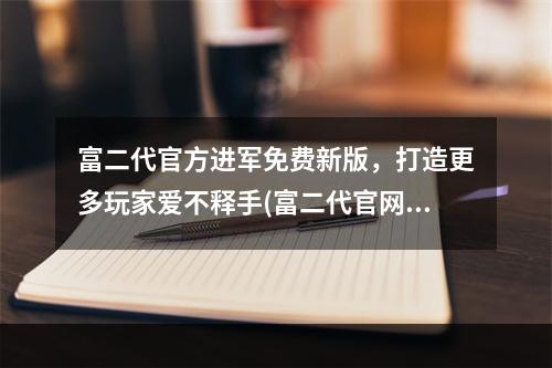 富二代官方进军免费新版，打造更多玩家爱不释手(富二代官网安卓，畅享高品质游戏美好体验)