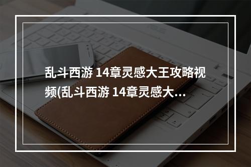 乱斗西游 14章灵感大王攻略视频(乱斗西游 14章灵感大王攻略)